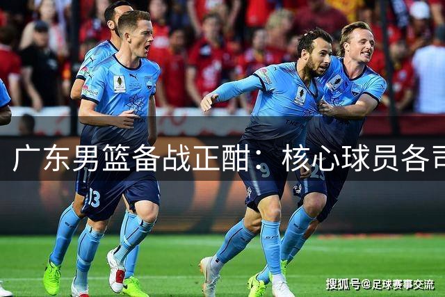 广东男篮备战正酣：核心球员各司其职备战新赛季